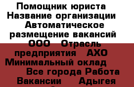 Помощник юриста › Название организации ­ Автоматическое размещение вакансий, ООО › Отрасль предприятия ­ АХО › Минимальный оклад ­ 50 000 - Все города Работа » Вакансии   . Адыгея респ.,Адыгейск г.